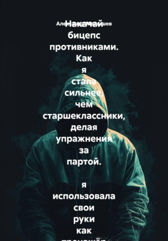 Александр Малышев. Накачай бицепс противниками. Как я стала сильнее, чем старшеклассники, делая упражнения за партой.  я использовала свои руки как тренажёр и стала круче всех в школе. Почти как уборщик из ютуба