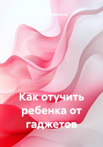Светлана Ефремова. Как отучить ребенка от гаджетов