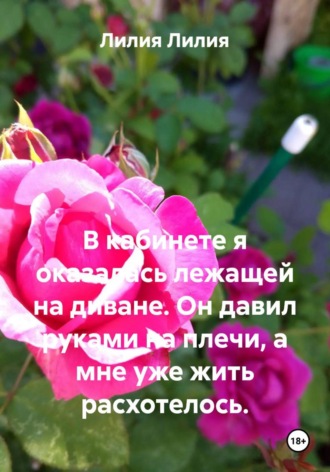 Лилия Лилия. В кабинете я оказалась лежащей на диване. Он давил руками на плечи, а мне уже жить расхотелось.