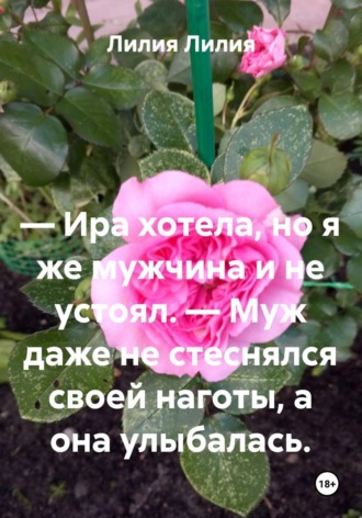 Лилия Лилия. — Ира хотела, но я же мужчина и не устоял. — Муж даже не стеснялся своей наготы, а она улыбалась.