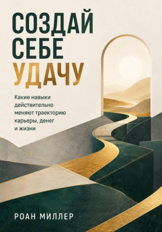 Роан Миллер. Создай себе удачу. Какие навыки действительно меняют траекторию карьеры, денег и жизни