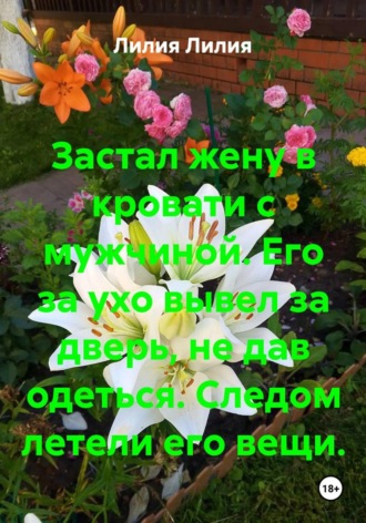 Лилия Лилия. Застал жену в кровати с мужчиной. Его за ухо вывел за дверь, не дав одеться. Следом летели его вещи.