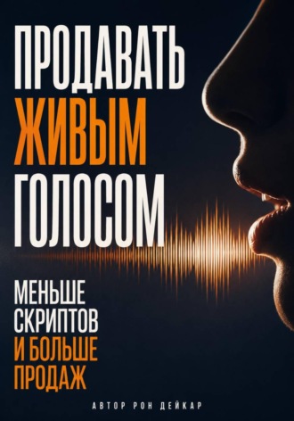 Рон Дейкар. Продавать живым голосом. Меньше скриптов и больше продаж