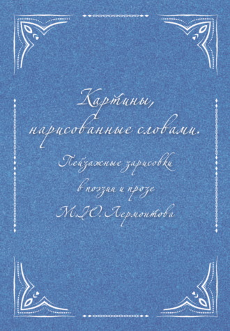 Михаил Лермонтов. Картины, нарисованные словами. Пейзажные зарисовки в поэзии и прозе М. Ю. Лермонтова