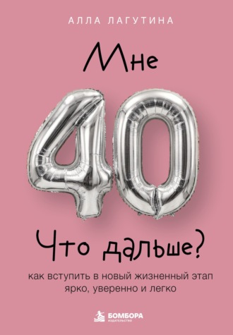 Алла Лагутина. Мне 40. Что дальше? Как вступить в новый жизненный этап ярко, уверенно и легко