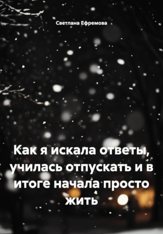 Светлана Ефремова. Как я искала ответы, училась отпускать и в итоге начала просто жить