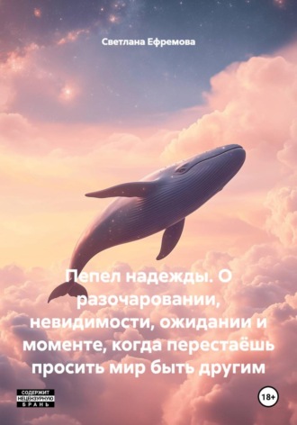 ПЕПЕЛ НАДЕЖДЫ О разочаровании, невидимости, ожидании и моменте, когда перестаёшь просить мир быть другим. Светлана Ефремова