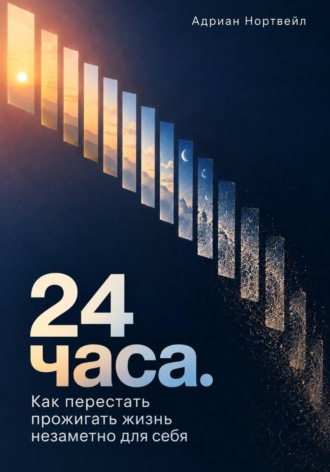 24 часа. Как перестать прожигать жизнь незаметно для себя. Адриан Нортвейл