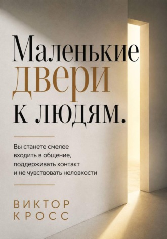 Маленькие двери к людям. Вы станете смелее входить в общение, поддерживать контакт и не чувствовать неловкости. Виктор Кросс