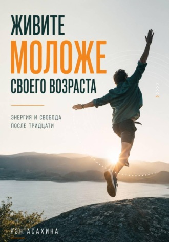 Живите моложе своего возраста. Энергия и свобода после тридцати. Рэн Асахина