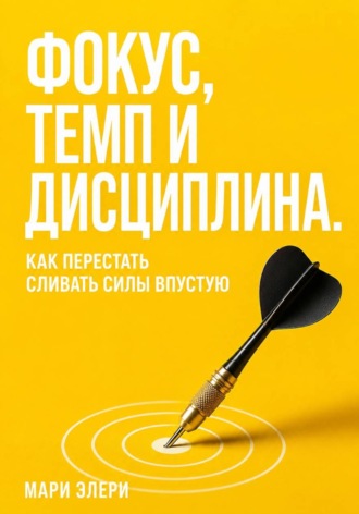 Фокус, темп и дисциплина. Как перестать сливать силы впустую. Мари Элери