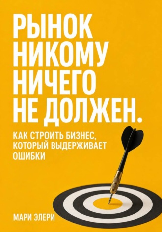 Рынок никому ничего не должен. Как строить бизнес, который выдерживает ошибки. 