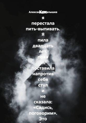 Как я перестала пить-выпивать. Я пила двадцать лет, пока не поставила напротив себя стул и не сказала: «Садись, поговорим». Это был самый страшный и самый спасительный разговор в моей жизни. Александр Малышев