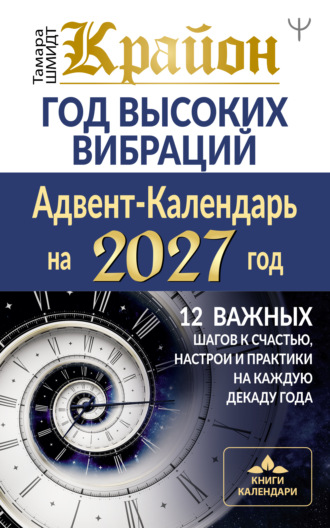Тамара Шмидт. Крайон. Год высоких вибраций. Адвент-Календарь на 2027 год. 12 важных шагов к счастью, настрои и практики на каждую декаду года