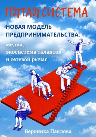 Пятая система. Новая модель предпринимательства: медиа, экосистема талантов и сетевой рычаг. Вероника Павлова