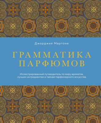 Грамматика парфюмов. Иллюстрированный путеводитель по миру ароматов, лучшим ингредиентам и тайнам парфюмерного искусства. Джорджия Мартоне