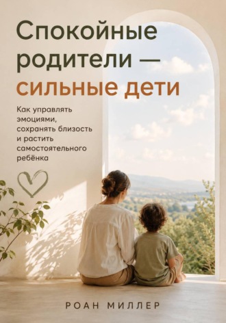 Спокойные родители — сильные дети. Как управлять эмоциями, сохранять близость и растить самостоятельного ребёнка. 