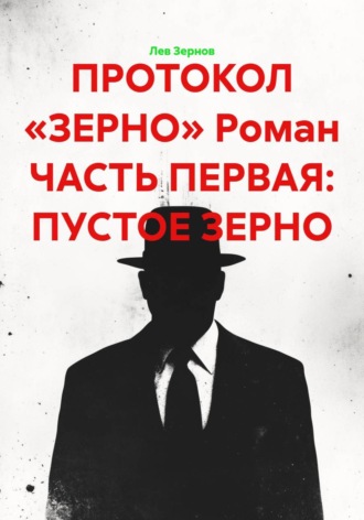 ПРОТОКОЛ «ЗЕРНО» Роман ЧАСТЬ ПЕРВАЯ: ПУСТОЕ ЗЕРНО. Лев Зернов