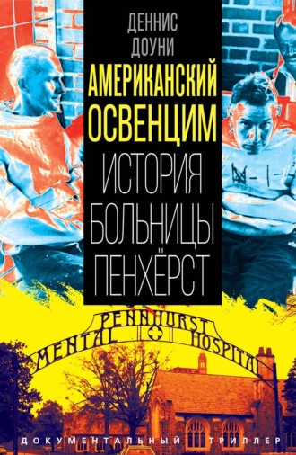 Американский Освенцим. История больницы Пенхёрст. Деннис Доуни