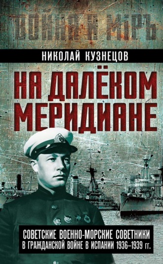 Николай Кузнецов. На далеком меридиане. Советские военно-морские советники в Гражданской войне в Испании 1936–1939 гг.