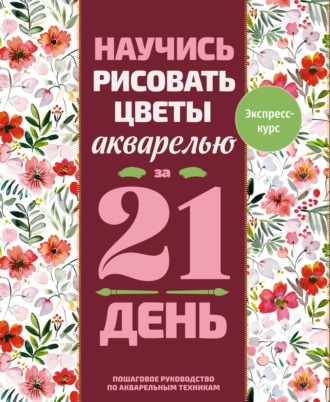 Научись рисовать цветы акварелью за 21 день. Пошаговое руководство по акварельным техникам. Эвелин Леруа