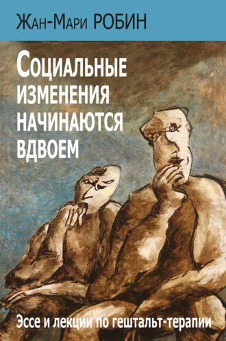 Жан-Мари Робин. Социальные изменения начинаются вдвоем. Эссе и лекции по гештальт-терапии
