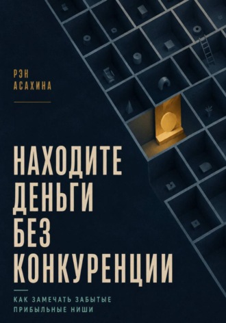 Находите деньги без конкуренции. Как замечать забытые прибыльные ниши. Рэн Асахина