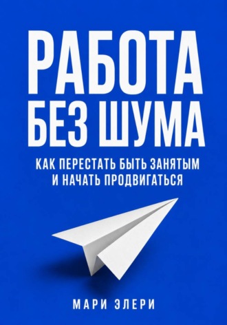 Мари Элери. Работа без шума. Как перестать быть занятым и начать продвигаться