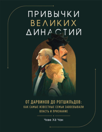 Привычки великих династий. От Дарвинов до Ротшильдов: как самые известные семьи завоевывали власть и признание. Хё Чан Чхве