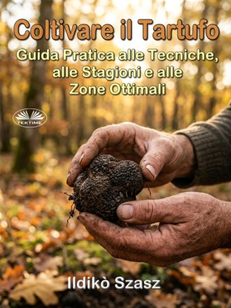 Coltivare Il Tartufo: Guida Pratica Alle Tecniche, Alle Stagioni E Alle Zone Ottimali. 