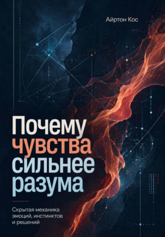 Почему чувства сильнее разума. Скрытая механика эмоций, инстинктов и решений. Айртон Кос