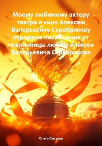 Ольга Сергеевна Сысуева. Моему любимому актеру театра и кино Алексею Валерьевичу Серебрякову скромное посвящение от поклонницы люблю Алексея Валерьевича Серебрякова
