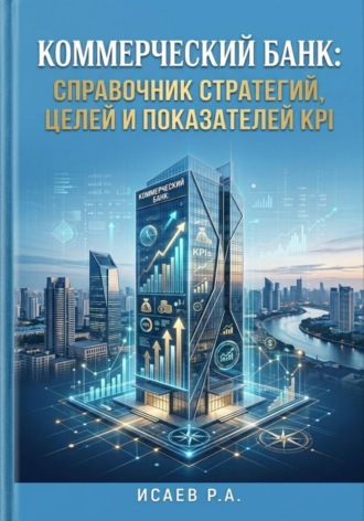 Роман Исаев. Коммерческий банк: справочник стратегий, целей и показателей KPI