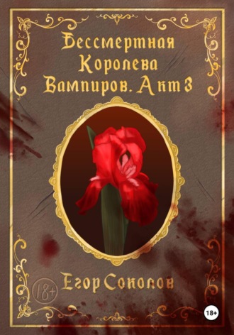 Егор Соколов. Бессмертная Королева Вампиров. Акт 3