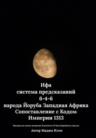 Мадим Илле. Ифа - система предсказаний 6-4-6 народа Йоруба Западная Африка. Сопоставление с Кодом  Империи 1313