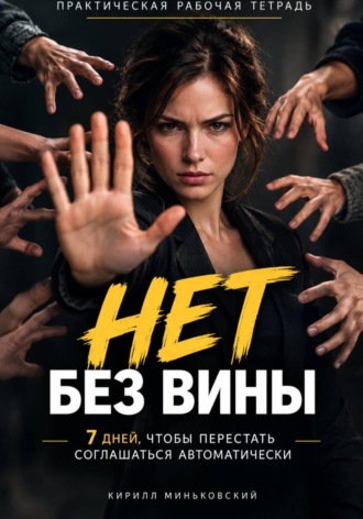 НЕТ БЕЗ ВИНЫ Как перестать соглашаться, научиться говорить «нет» и не оправдываться. Кирилл Миньковский