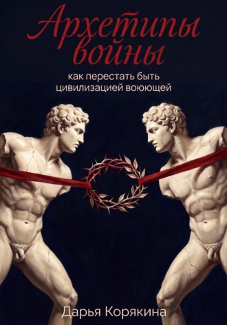 Дарья Корякина. Архетипы войны: как перестать быть цивилизацией воюющей