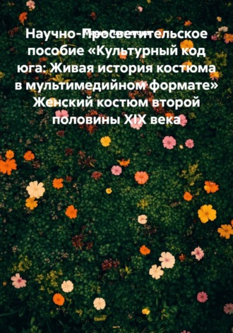 Мария Плеханова. Научно-Просветительское пособие «Культурный код юга: Живая история костюма в мультимедийном формате» Женский костюм второй половины XIX века