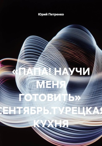 Юрий Петренко. «ПАПА! НАУЧИ МЕНЯ ГОТОВИТЬ»  СЕНТЯБРЬ.ТУРЕЦКАЯ КУХНЯ