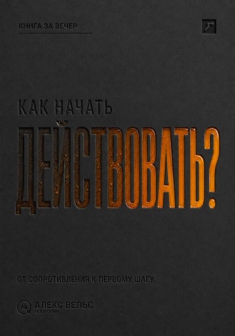 Алекс Вельс. Как начать действовать? От внутреннего сопротивления к первому реальному шагу