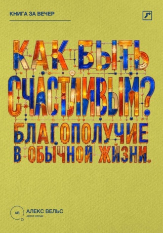 Алекс Вельс. Как быть счастливым? Что действительно поддерживает благополучие в обычной жизни