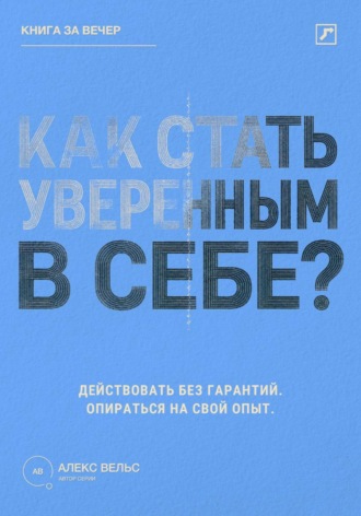 Алекс Вельс. Как стать уверенным в себе? Действовать без гарантий и опираться на собственный опыт