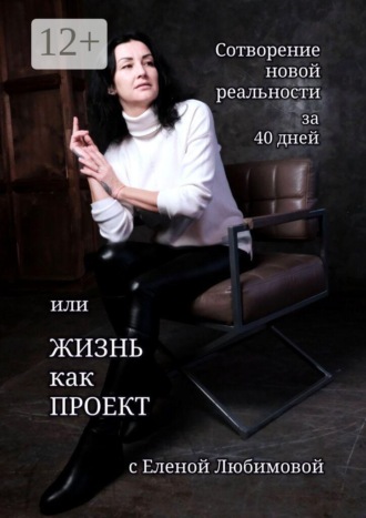 Сотворение новой реальности за 40 дней, или Жизнь как Проект с Еленой Любимовой. Практическое руководство по созданию жизни своей мечты. 