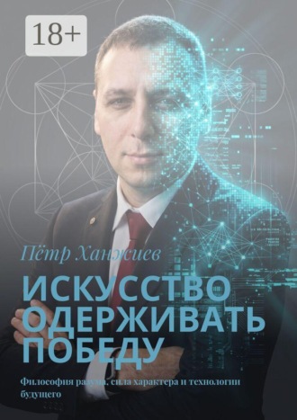 Искусство одерживать победу. Философия разума, сила характера и технологии будущего. Пётр Георгиевич Ханжиев