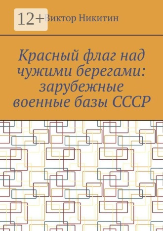 Виктор Никитин. Красный флаг над чужими берегами: зарубежные военные базы СССР