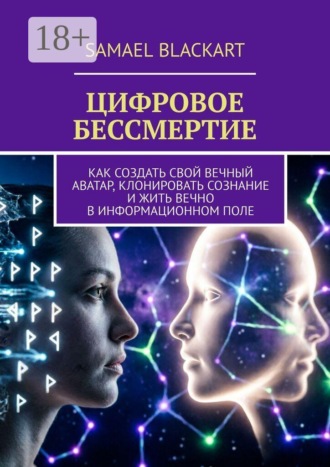 Samael Blackart. Цифровое бессмертие. Как создать свой вечный аватар, клонировать сознание и жить вечно в информационном поле