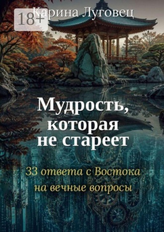Мудрость, которая не стареет. 33 ответа с Востока на вечные вопросы. Карина Луговец