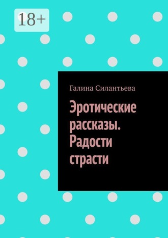 Галина Силантьева. Эротические рассказы. Радости страсти