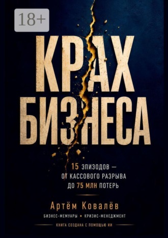 Aртём Ковалёв. Крах бизнеса. 15 эпизодов — от кассового разрыва до 75 млн потерь. Книга создана с помощью ИИ