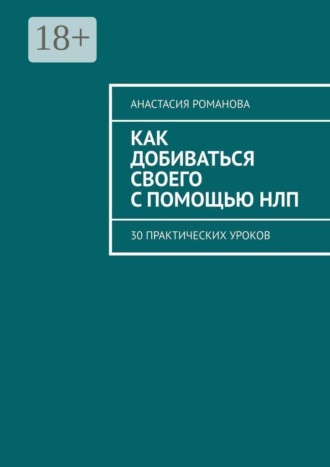Как добиваться своего с помощью НЛП. 30 практических уроков. Анастасия Романова